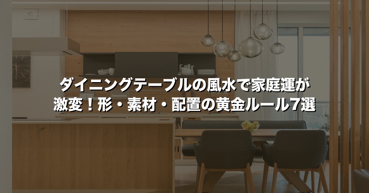 ダイニングテーブルの風水で家庭運が激変！形・素材・配置の黄金ルール7選