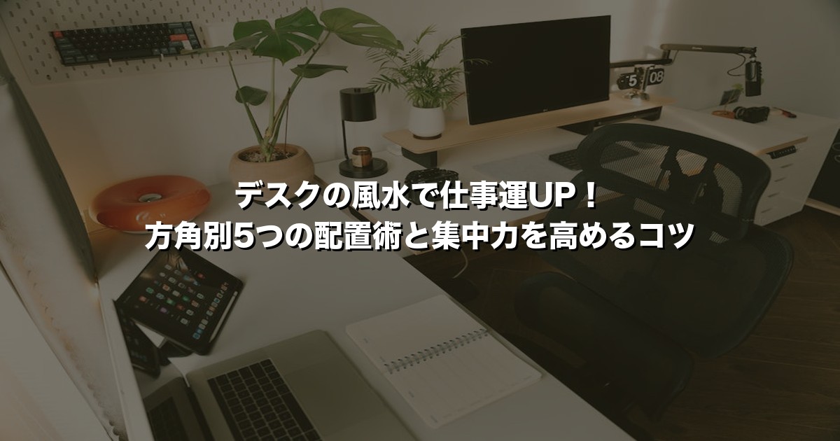 デスクの風水で仕事運UP！方角別5つの配置術と集中力を高めるコツ