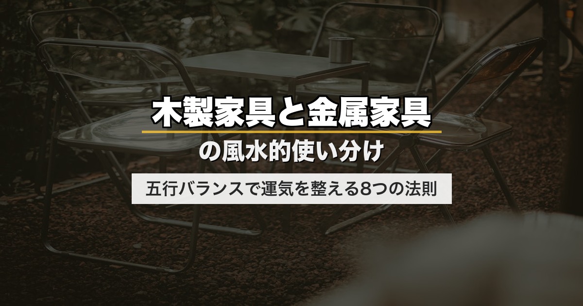 木製家具と金属家具の風水的使い分け｜五行バランスで運気を整える8つの法則