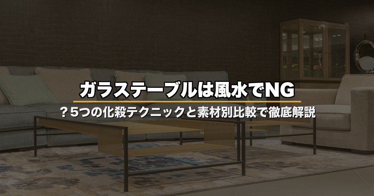ガラステーブルは風水でNG？5つの化殺テクニックと素材別比較で徹底解説