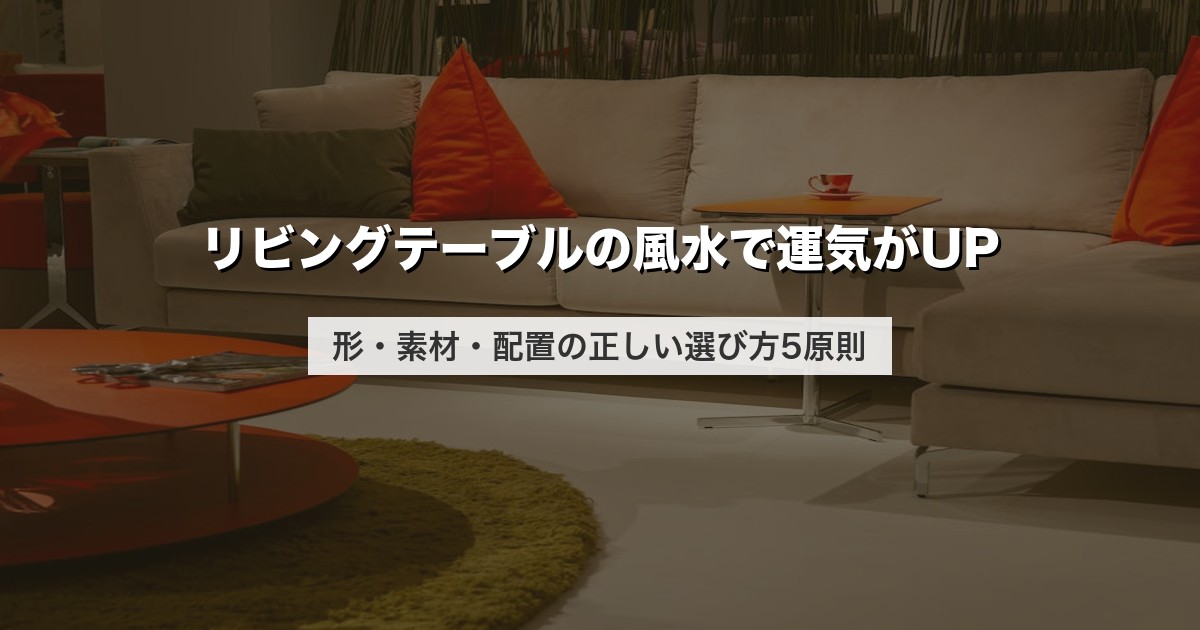 リビングテーブルの風水で運気がUP｜形・素材・配置の正しい選び方5原則