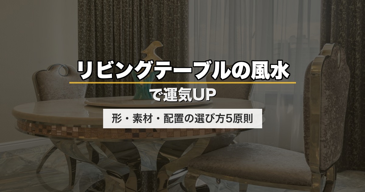 リビングテーブルの風水で運気UP｜形・素材・配置の選び方5原則