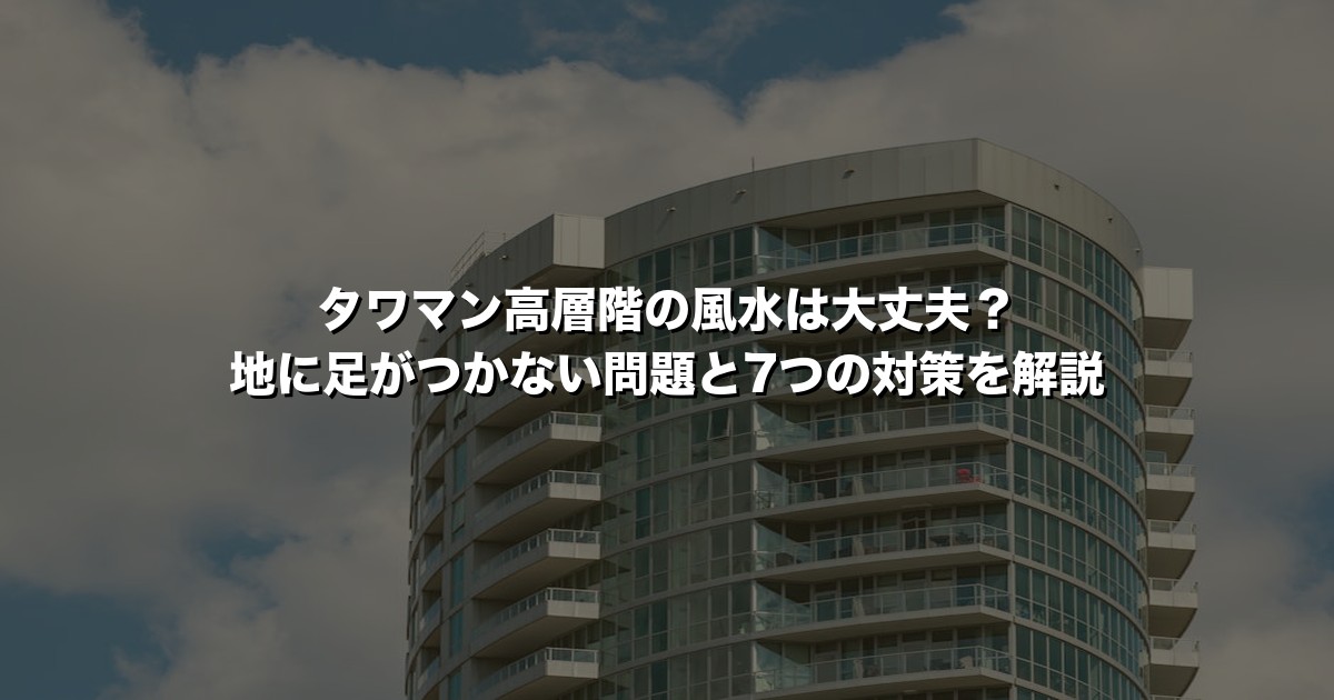 タワマン高層階の風水は大丈夫？地に足がつかない問題と7つの対策を解説