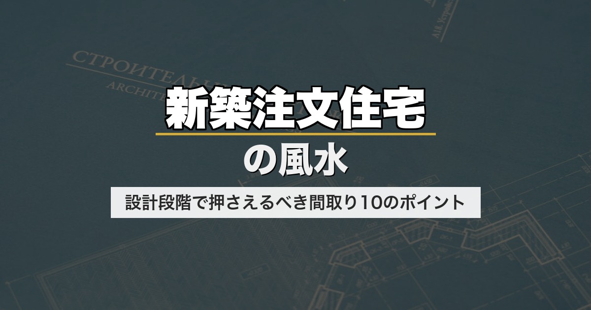新築注文住宅の風水｜設計段階で押さえるべき間取り10のポイント