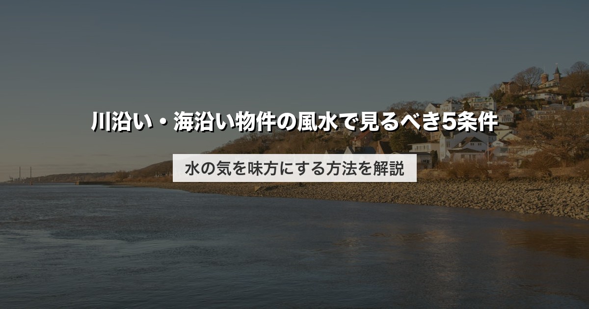 川沿い・海沿い物件の風水で見るべき5条件｜水の気を味方にする方法を解説