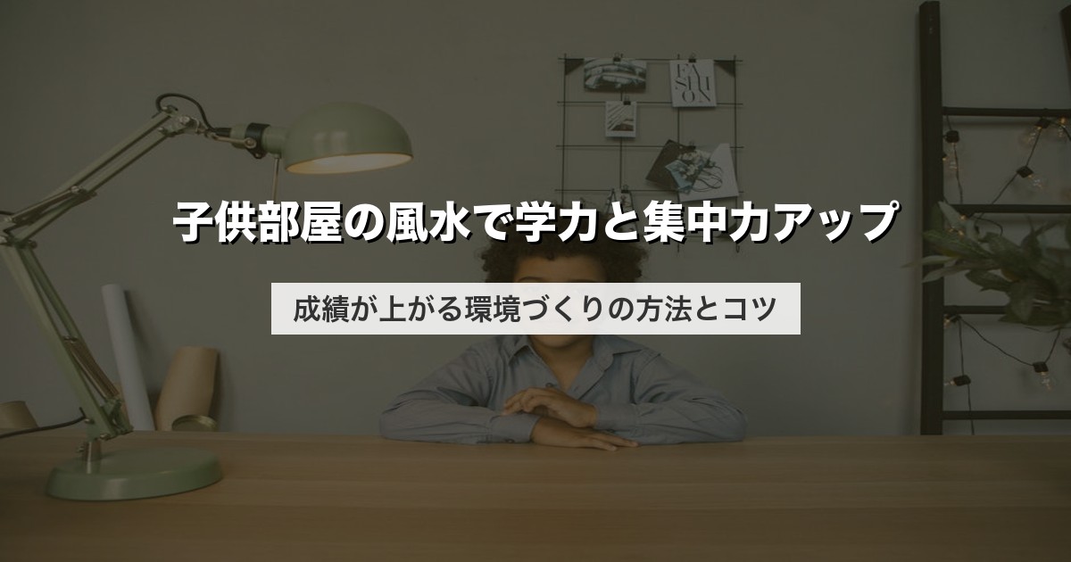 子供部屋の風水で学力と集中力アップ｜成績が上がる環境づくりの方法とコツ