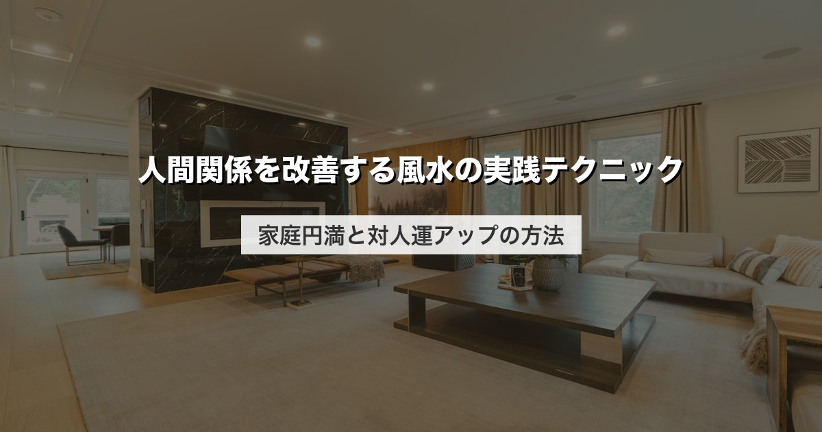 人間関係を改善する風水の実践テクニック｜家庭円満と対人運アップの方法