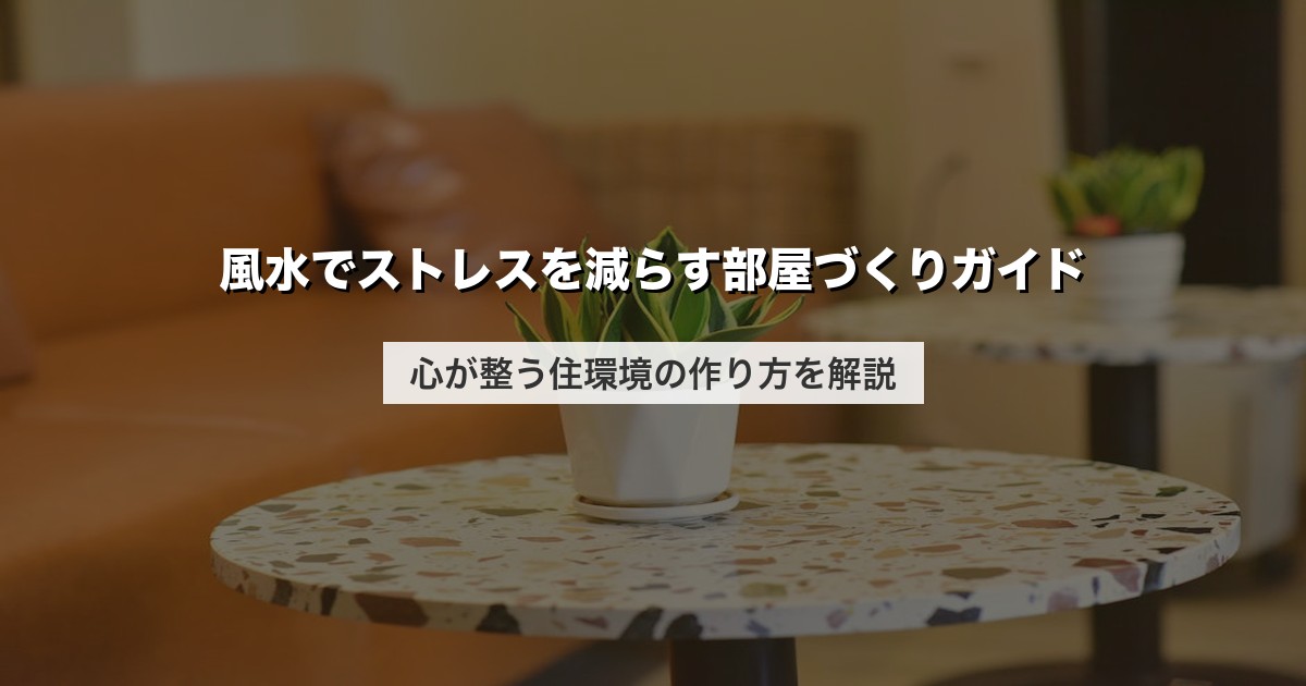 風水でストレスを減らす部屋づくりガイド｜心が整う住環境の作り方を解説