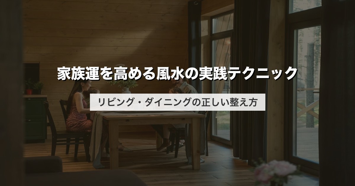 家族運を高める風水の実践テクニック｜リビング・ダイニングの正しい整え方