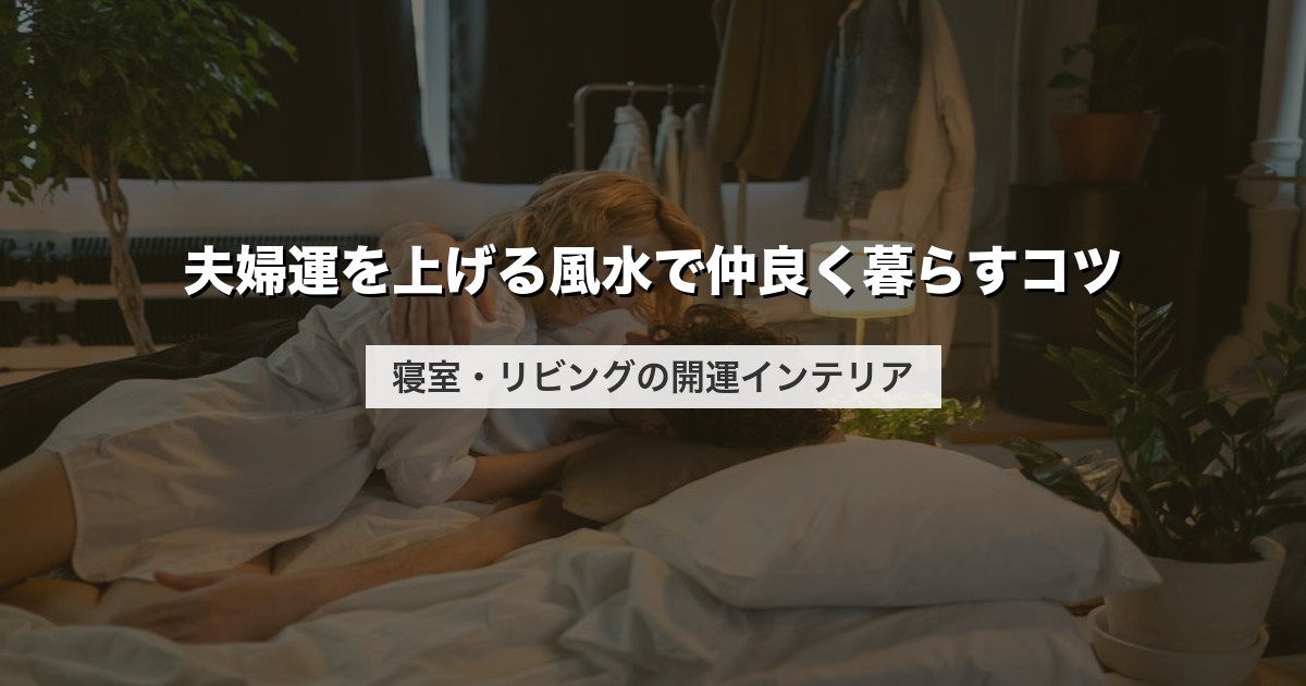 夫婦運を上げる風水で仲良く暮らすコツ｜寝室・リビングの開運インテリア