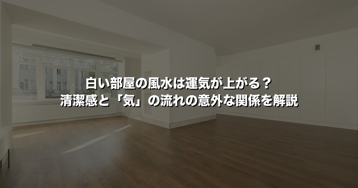白い部屋の風水は運気が上がる？清潔感と「気」の流れの意外な関係を解説
