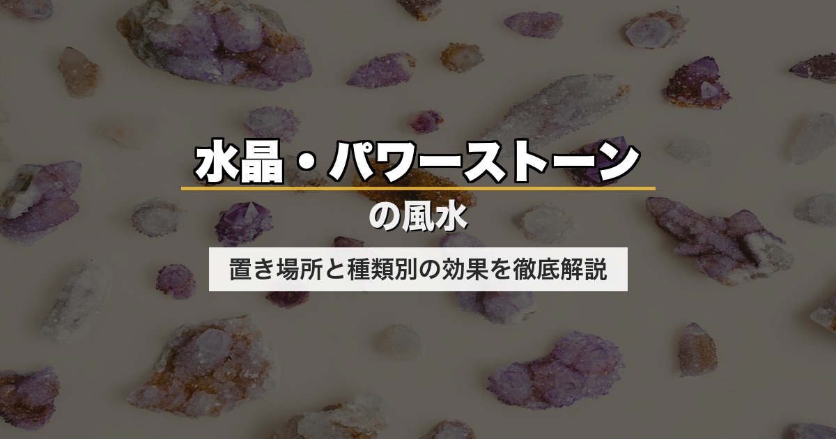 水晶・パワーストーンの風水｜置き場所と種類別の効果を徹底解説