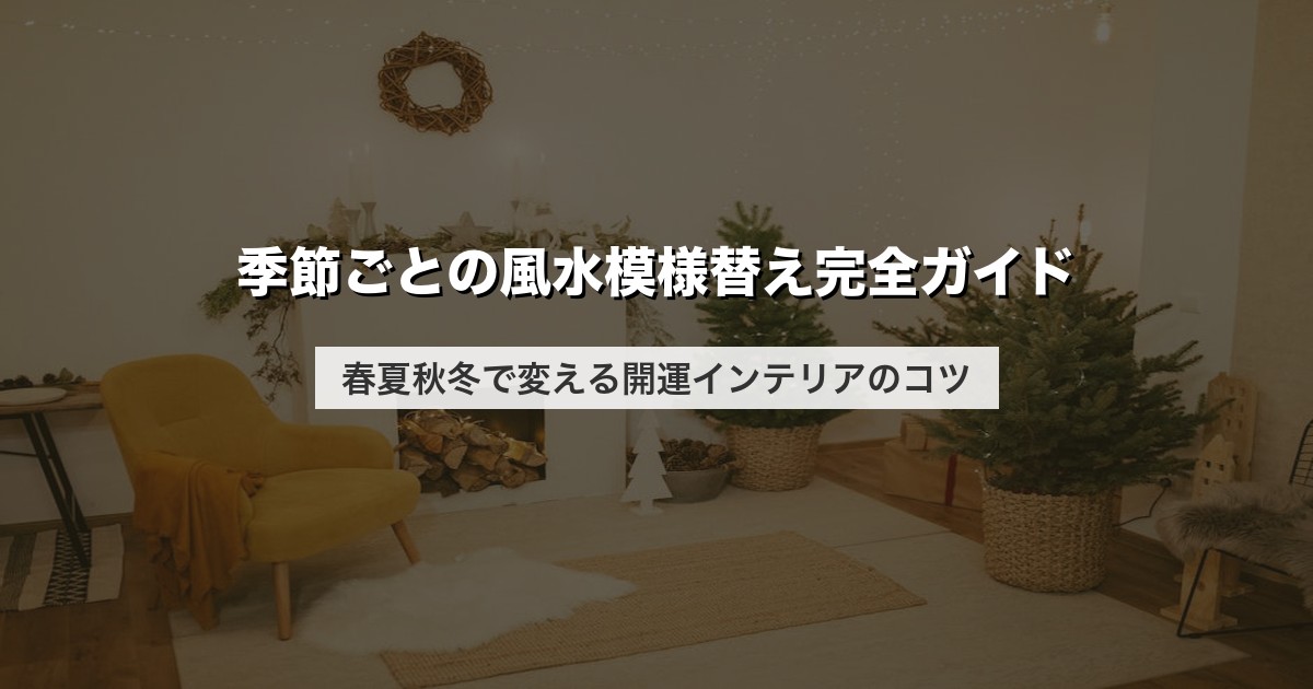 季節ごとの風水模様替え完全ガイド｜春夏秋冬で変える開運インテリアのコツ