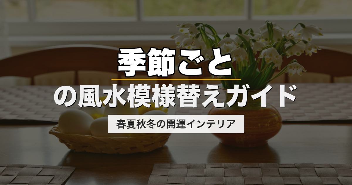 季節ごとの風水模様替えガイド｜春夏秋冬の開運インテリア