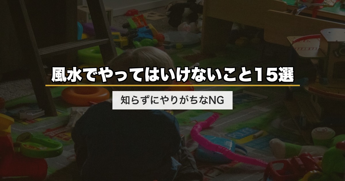 風水でやってはいけないこと15選|知らずにやりがちなNG
