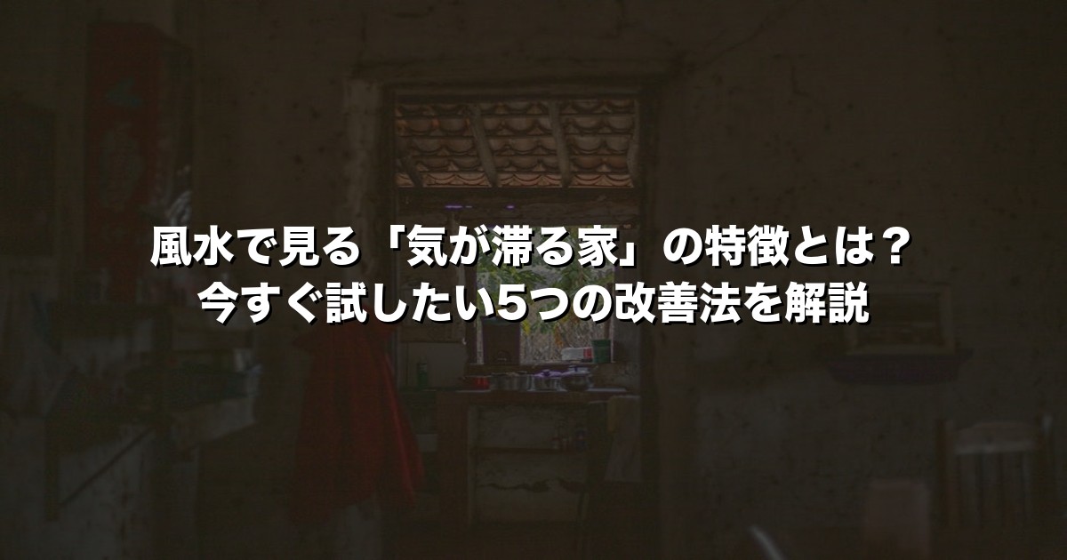 風水で見る「気が滞る家」の特徴とは？今すぐ試したい5つの改善法を解説