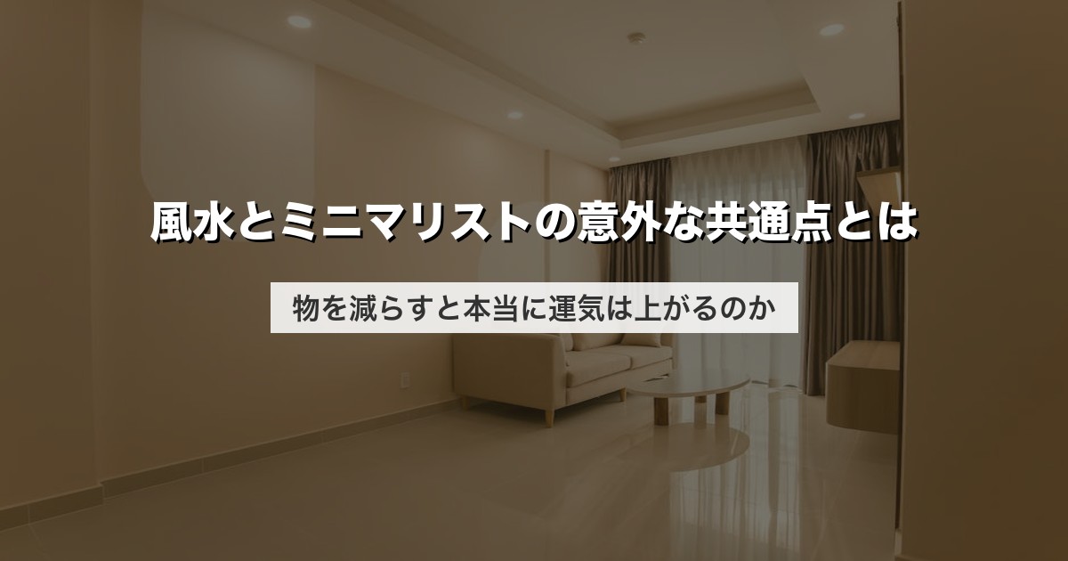 風水とミニマリストの意外な共通点とは｜物を減らすと本当に運気は上がるのか