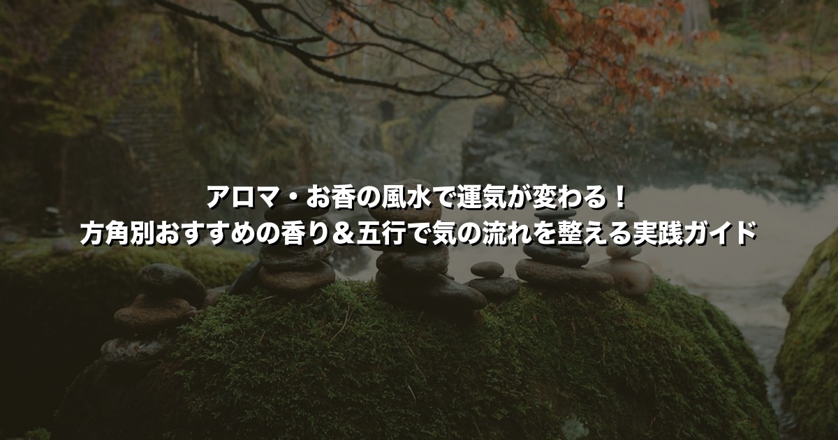 アロマ・お香の風水で運気が変わる!方角別おすすめの香り&五行で気の流れを整える実践ガイド